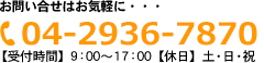 お問い合せはお気軽に・・・ 04-2936-8080 【受付時間】9：00～17：00【休日】土・日・祝